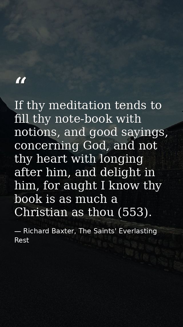 If thy meditation tends to fill thy note-book with notions, and good sayings, concerning God, and not thy heart with lon — Richard Baxter, The Saints' Everlasting Rest