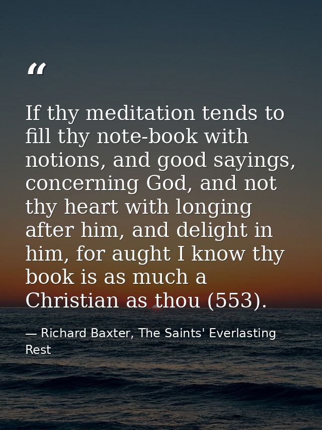 If thy meditation tends to fill thy note-book with notions, and good sayings, concerning God, and not thy heart with lon — Richard Baxter, The Saints' Everlasting Rest