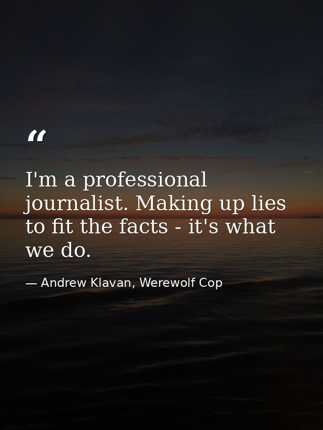 I'm a professional journalist. Making up lies to fit the facts - it's what we do. — Andrew Klavan, Werewolf Cop