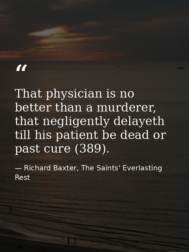 That physician is no better than a murderer, that negligently delayeth till his patient be dead or past cure (389). — Richard Baxter, The Saints' Everlasting Rest