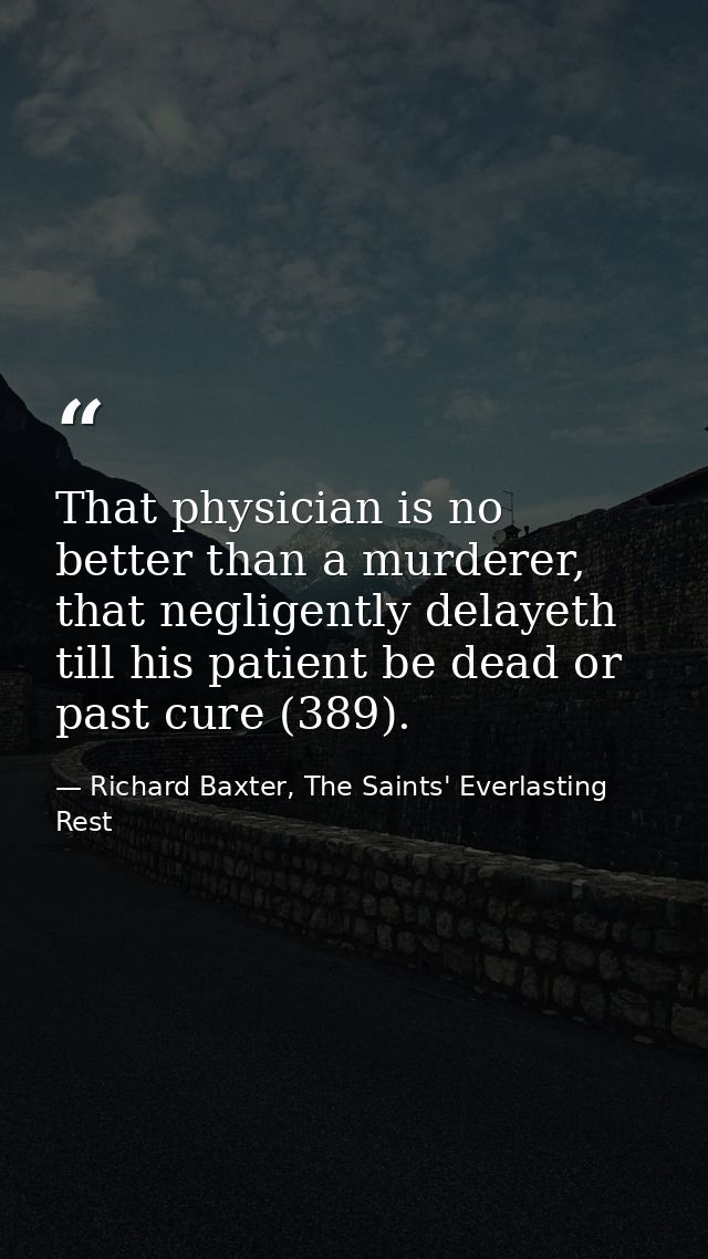 That physician is no better than a murderer, that negligently delayeth till his patient be dead or past cure (389). — Richard Baxter, The Saints' Everlasting Rest