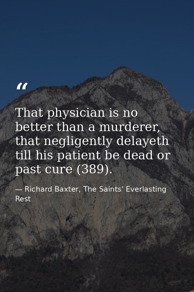 That physician is no better than a murderer, that negligently delayeth till his patient be dead or past cure (389). — Richard Baxter, The Saints' Everlasting Rest