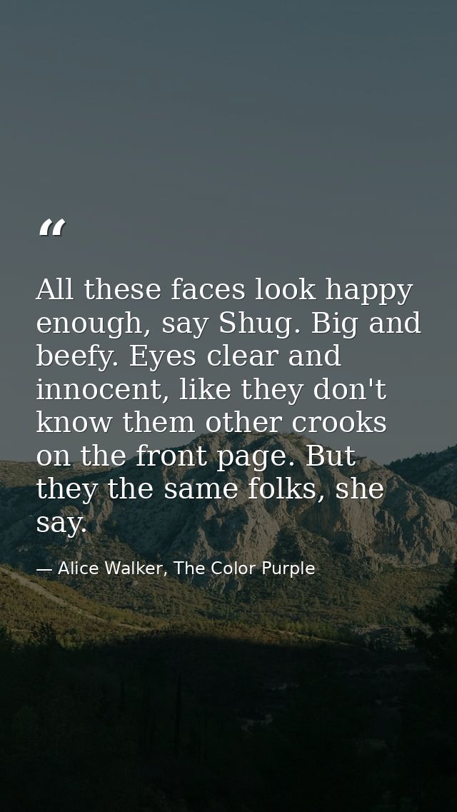 All these faces look happy enough, say Shug. Big and beefy. Eyes clear and innocent, like they don't know them other cro — Alice Walker, The Color Purple