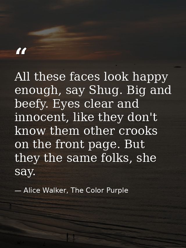 All these faces look happy enough, say Shug. Big and beefy. Eyes clear and innocent, like they don't know them other cro — Alice Walker, The Color Purple