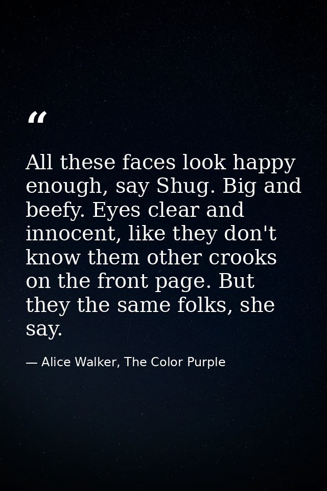 All these faces look happy enough, say Shug. Big and beefy. Eyes clear and innocent, like they don't know them other cro — Alice Walker, The Color Purple
