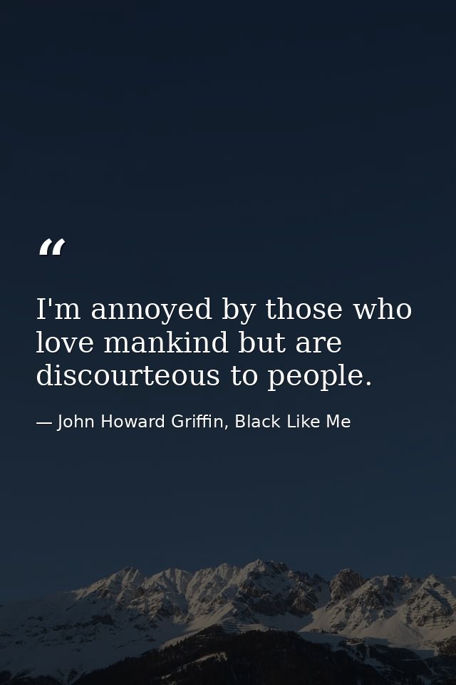 I'm annoyed by those who love mankind but are discourteous to people. — John Howard Griffin, Black Like Me