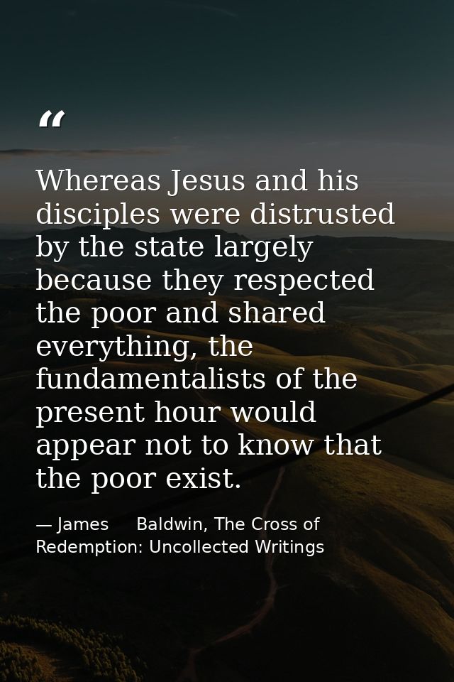 Whereas Jesus and his disciples were distrusted by the state largely because they respected the poor and shared everythi — James     Baldwin, The Cross of Redemption: Uncollected Writings