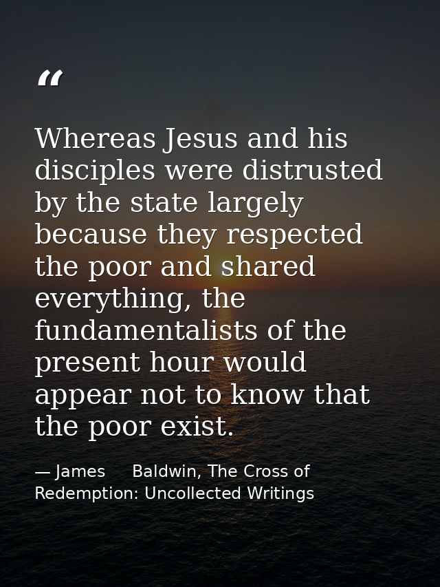 Whereas Jesus and his disciples were distrusted by the state largely because they respected the poor and shared everythi — James     Baldwin, The Cross of Redemption: Uncollected Writings