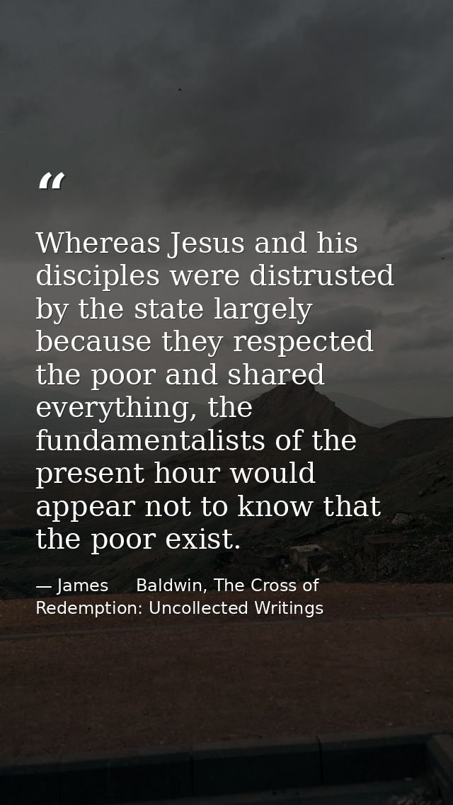 Whereas Jesus and his disciples were distrusted by the state largely because they respected the poor and shared everythi — James     Baldwin, The Cross of Redemption: Uncollected Writings