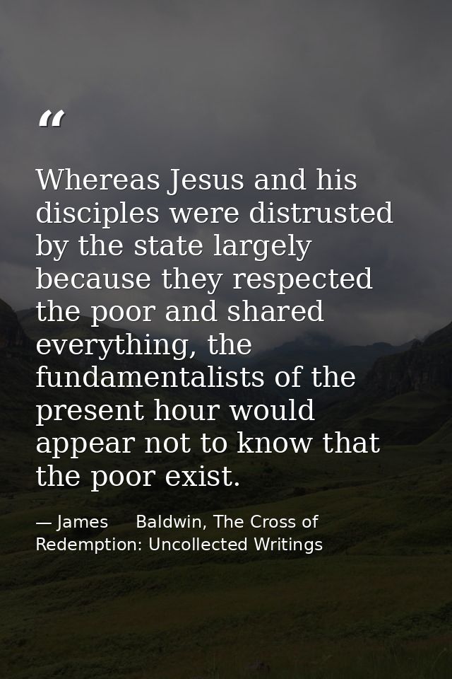 Whereas Jesus and his disciples were distrusted by the state largely because they respected the poor and shared everythi — James     Baldwin, The Cross of Redemption: Uncollected Writings
