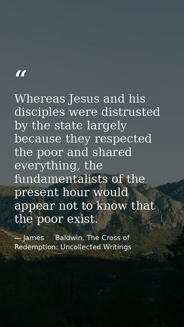 Whereas Jesus and his disciples were distrusted by the state largely because they respected the poor and shared everythi — James     Baldwin, The Cross of Redemption: Uncollected Writings