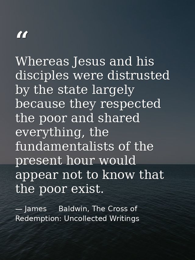 Whereas Jesus and his disciples were distrusted by the state largely because they respected the poor and shared everythi — James     Baldwin, The Cross of Redemption: Uncollected Writings