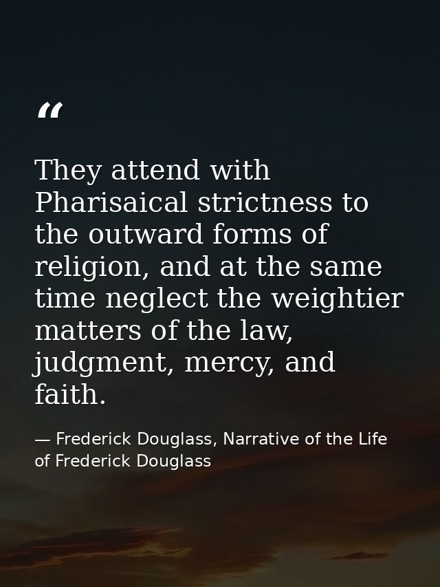 They attend with Pharisaical strictness to the outward forms of religion, and at the same time neglect the weightier mat — Frederick Douglass, Narrative of the Life of Frederick Douglass