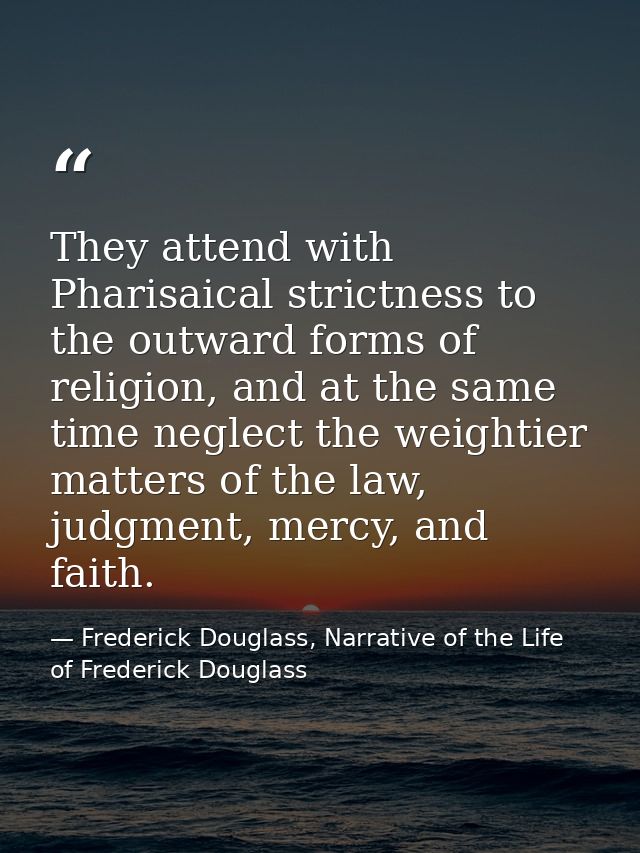 They attend with Pharisaical strictness to the outward forms of religion, and at the same time neglect the weightier mat — Frederick Douglass, Narrative of the Life of Frederick Douglass
