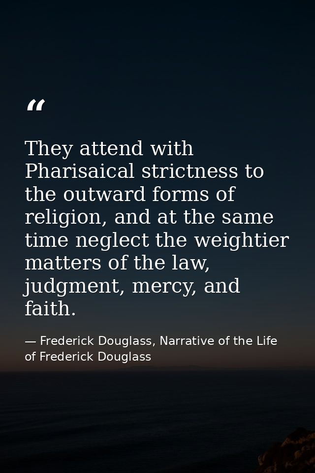 They attend with Pharisaical strictness to the outward forms of religion, and at the same time neglect the weightier mat — Frederick Douglass, Narrative of the Life of Frederick Douglass