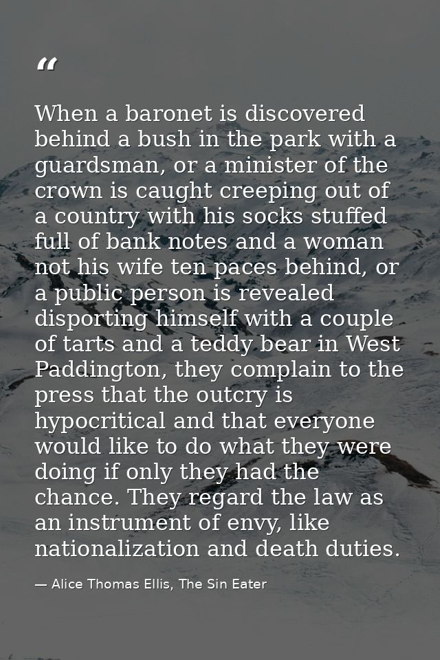 When a baronet is discovered behind a bush in the park with a guardsman, or a minister of the crown is caught creeping o — Alice Thomas Ellis, The Sin Eater