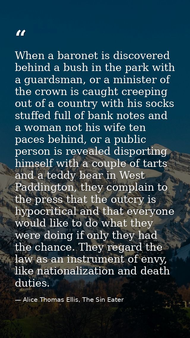 When a baronet is discovered behind a bush in the park with a guardsman, or a minister of the crown is caught creeping o — Alice Thomas Ellis, The Sin Eater