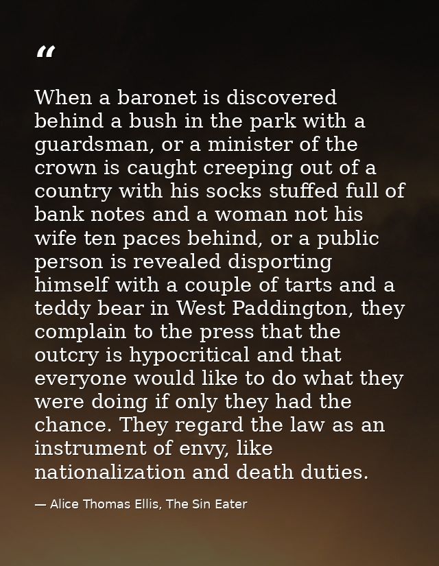 When a baronet is discovered behind a bush in the park with a guardsman, or a minister of the crown is caught creeping o — Alice Thomas Ellis, The Sin Eater