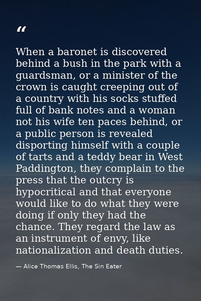When a baronet is discovered behind a bush in the park with a guardsman, or a minister of the crown is caught creeping o — Alice Thomas Ellis, The Sin Eater