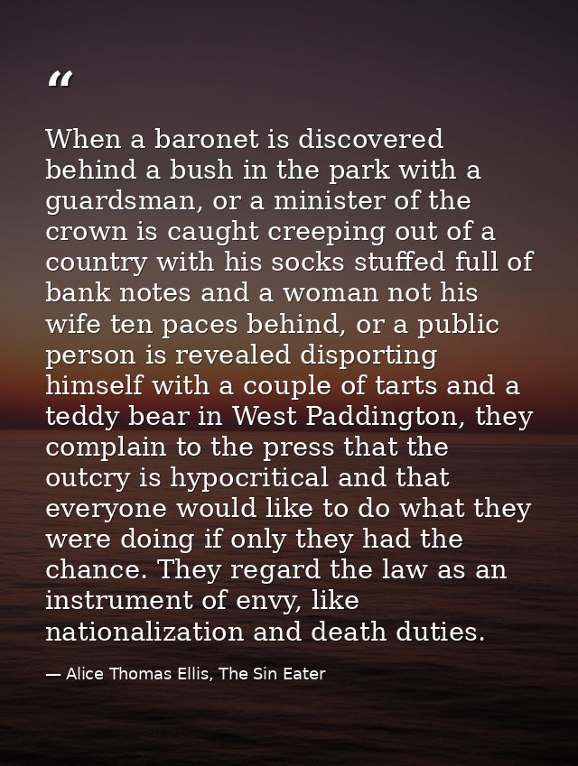 When a baronet is discovered behind a bush in the park with a guardsman, or a minister of the crown is caught creeping o — Alice Thomas Ellis, The Sin Eater