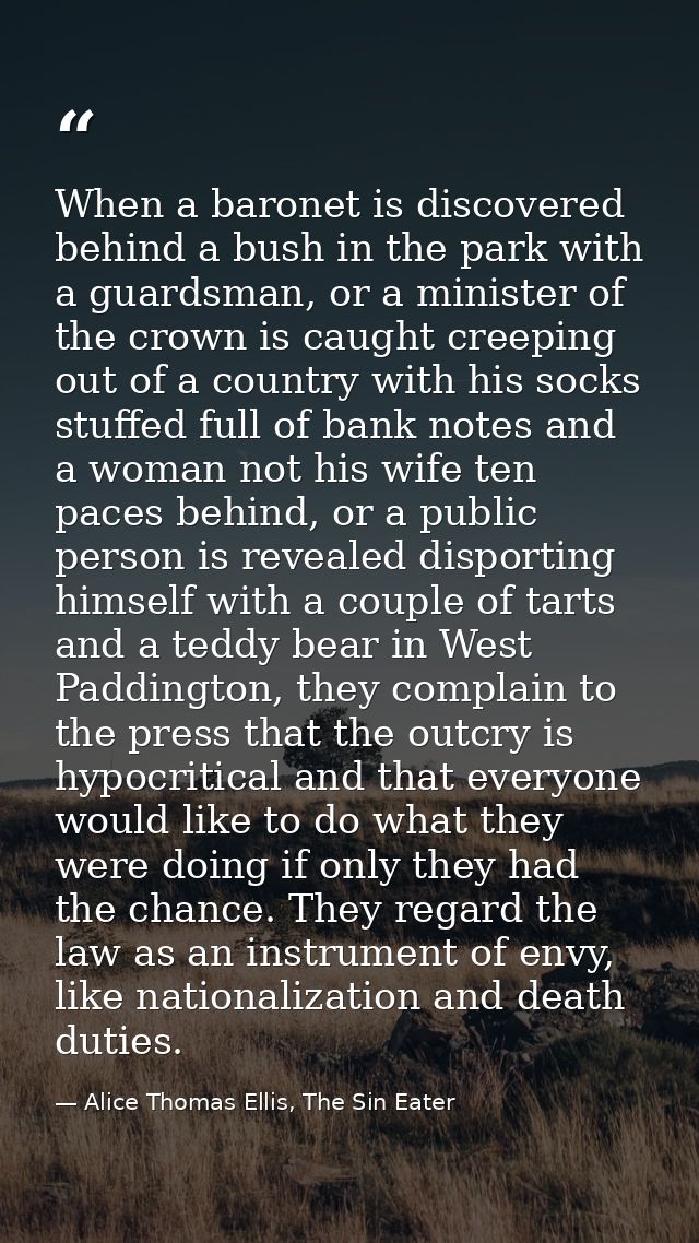 When a baronet is discovered behind a bush in the park with a guardsman, or a minister of the crown is caught creeping o — Alice Thomas Ellis, The Sin Eater