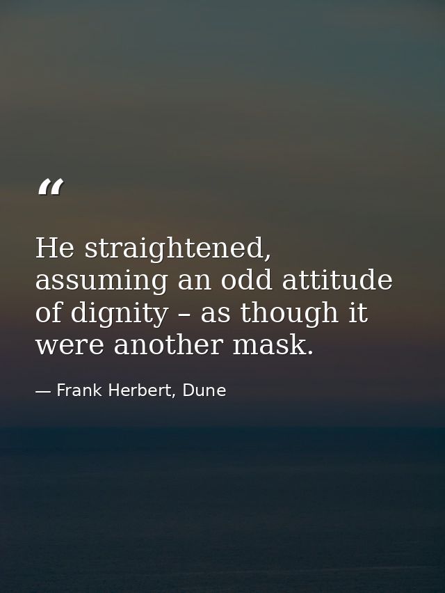 He straightened, assuming an odd attitude of dignity – as though it were another mask. — Frank Herbert, Dune