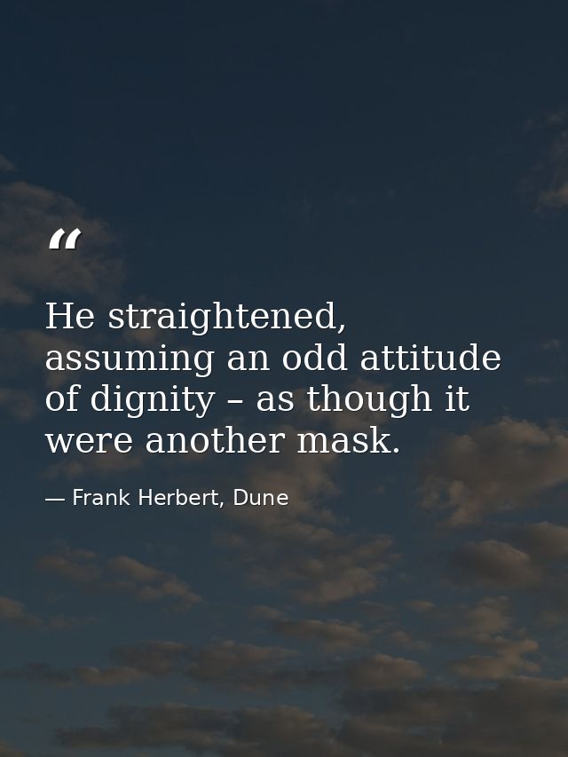 He straightened, assuming an odd attitude of dignity – as though it were another mask. — Frank Herbert, Dune