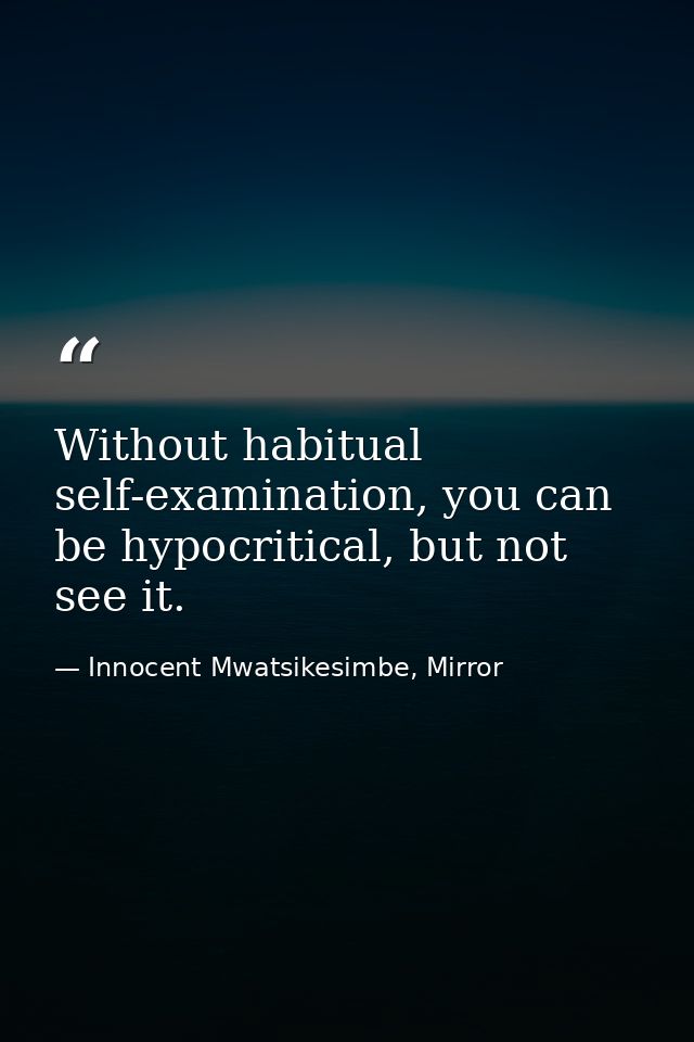 Without habitual self-examination, you can be hypocritical, but not see it. — Innocent Mwatsikesimbe, Mirror