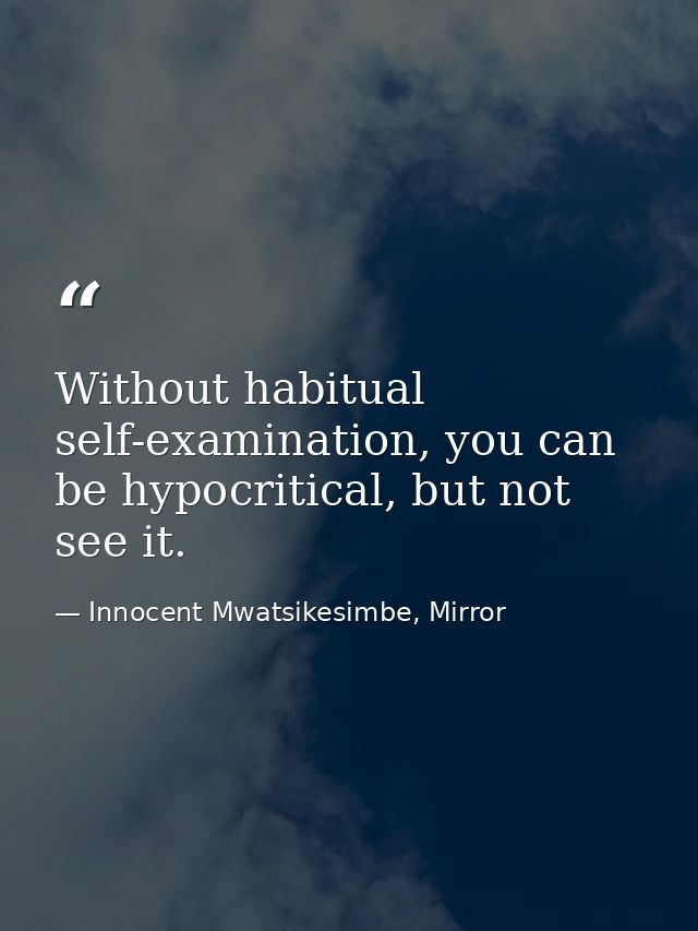 Without habitual self-examination, you can be hypocritical, but not see it. — Innocent Mwatsikesimbe, Mirror