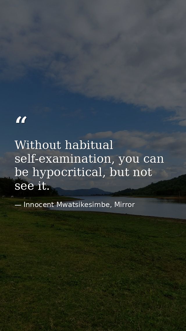 Without habitual self-examination, you can be hypocritical, but not see it. — Innocent Mwatsikesimbe, Mirror