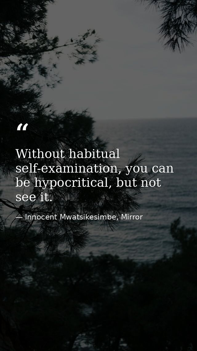 Without habitual self-examination, you can be hypocritical, but not see it. — Innocent Mwatsikesimbe, Mirror