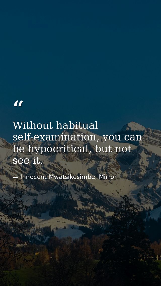 Without habitual self-examination, you can be hypocritical, but not see it. — Innocent Mwatsikesimbe, Mirror