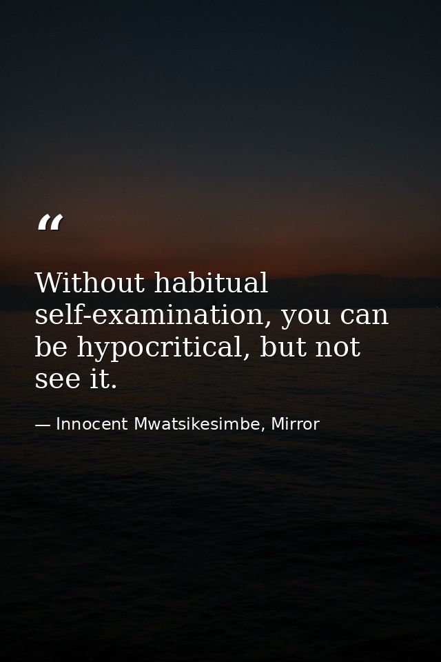 Without habitual self-examination, you can be hypocritical, but not see it. — Innocent Mwatsikesimbe, Mirror