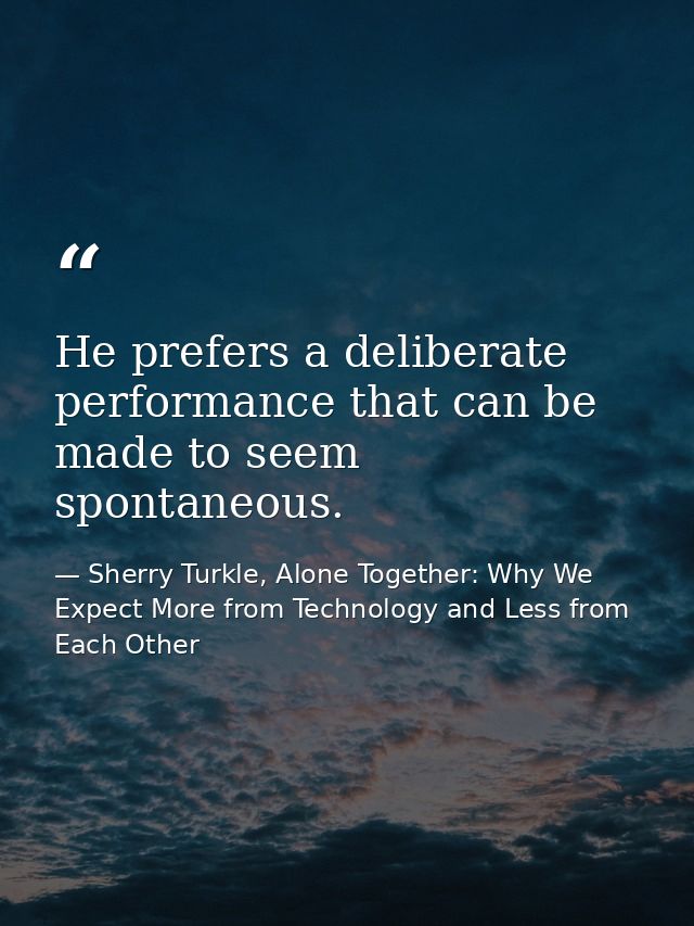 He prefers a deliberate performance that can be made to seem spontaneous. — Sherry Turkle, Alone Together: Why We Expect More from Technology and Less from Each Other