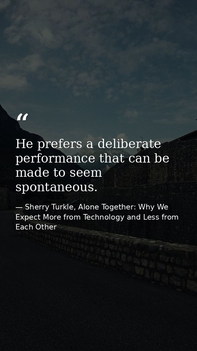 He prefers a deliberate performance that can be made to seem spontaneous. — Sherry Turkle, Alone Together: Why We Expect More from Technology and Less from Each Other