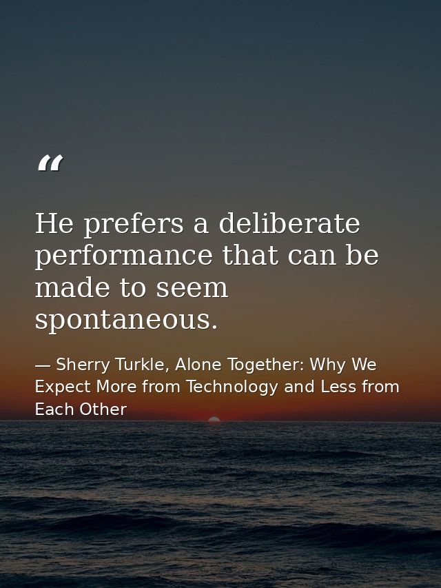 He prefers a deliberate performance that can be made to seem spontaneous. — Sherry Turkle, Alone Together: Why We Expect More from Technology and Less from Each Other