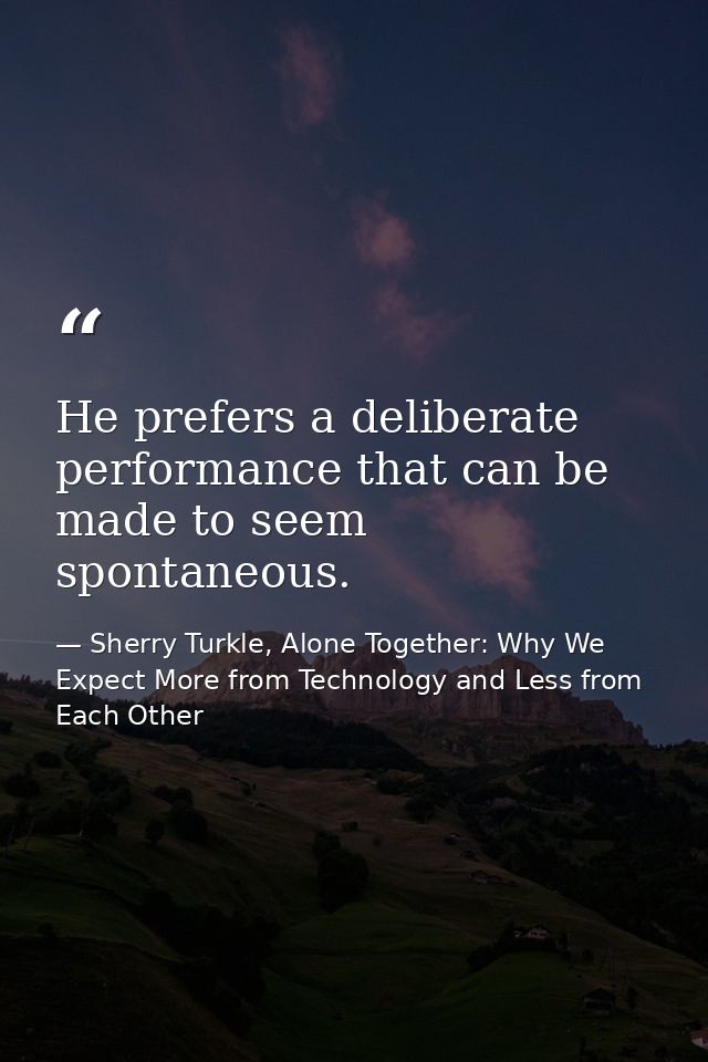 He prefers a deliberate performance that can be made to seem spontaneous. — Sherry Turkle, Alone Together: Why We Expect More from Technology and Less from Each Other