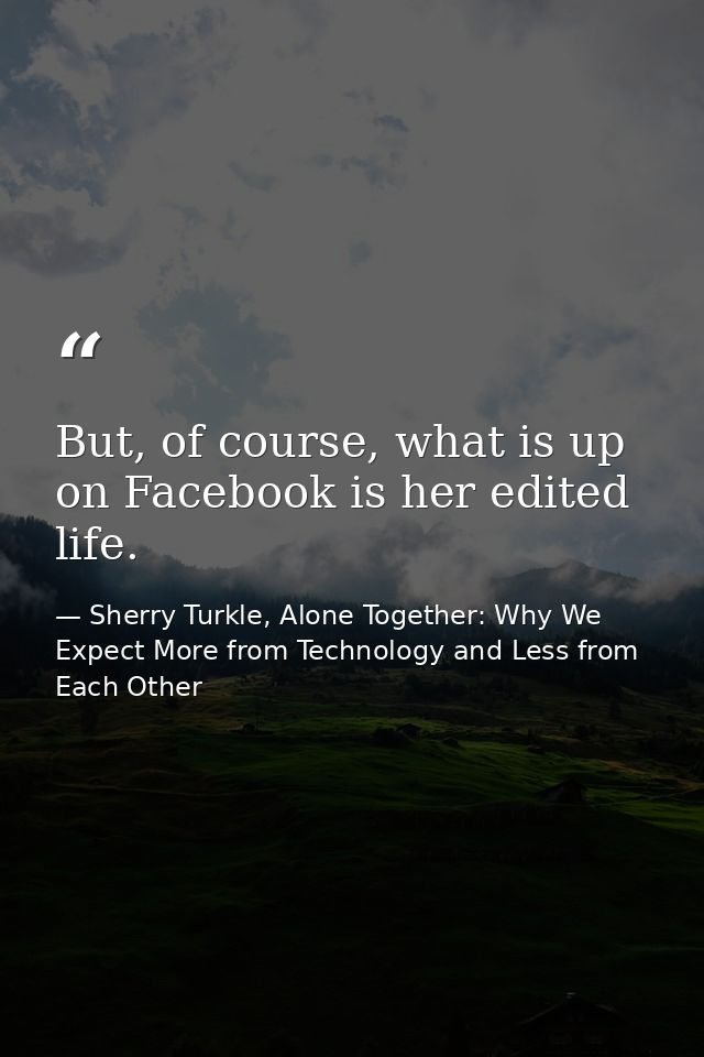 But, of course, what is up on Facebook is her edited life. — Sherry Turkle, Alone Together: Why We Expect More from Technology and Less from Each Other