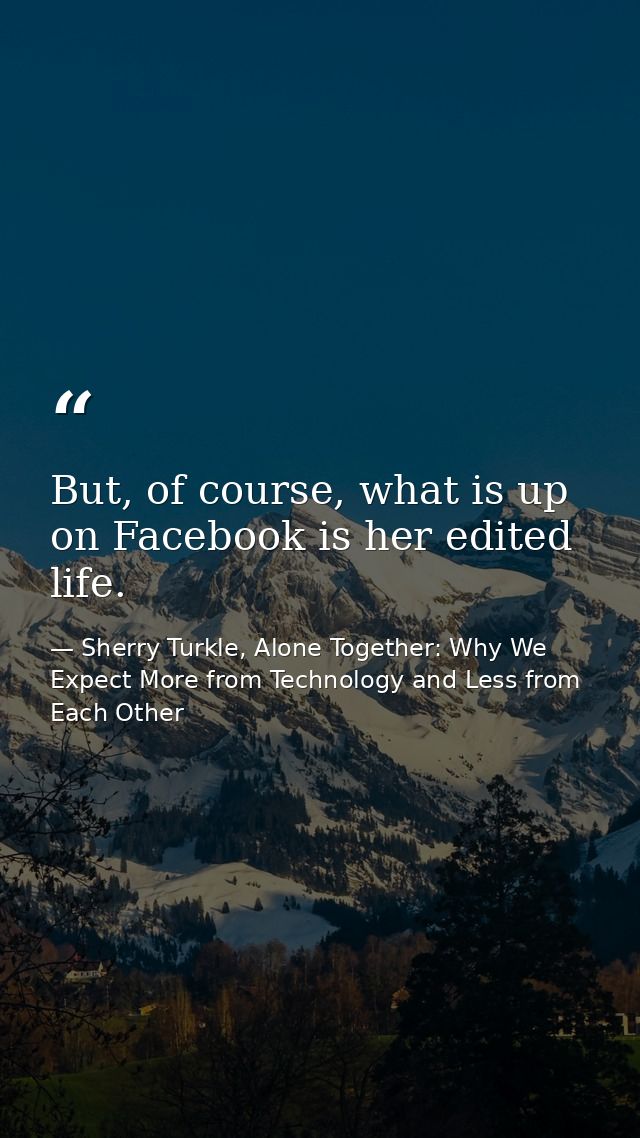 But, of course, what is up on Facebook is her edited life. — Sherry Turkle, Alone Together: Why We Expect More from Technology and Less from Each Other