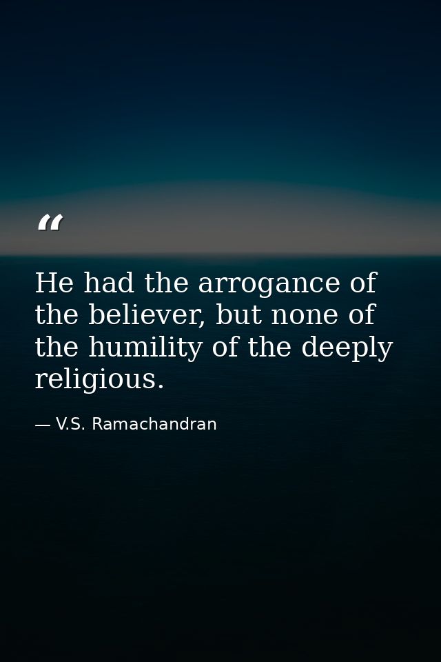 He had the arrogance of the believer, but none of the humility of the deeply religious. — V.S. Ramachandran