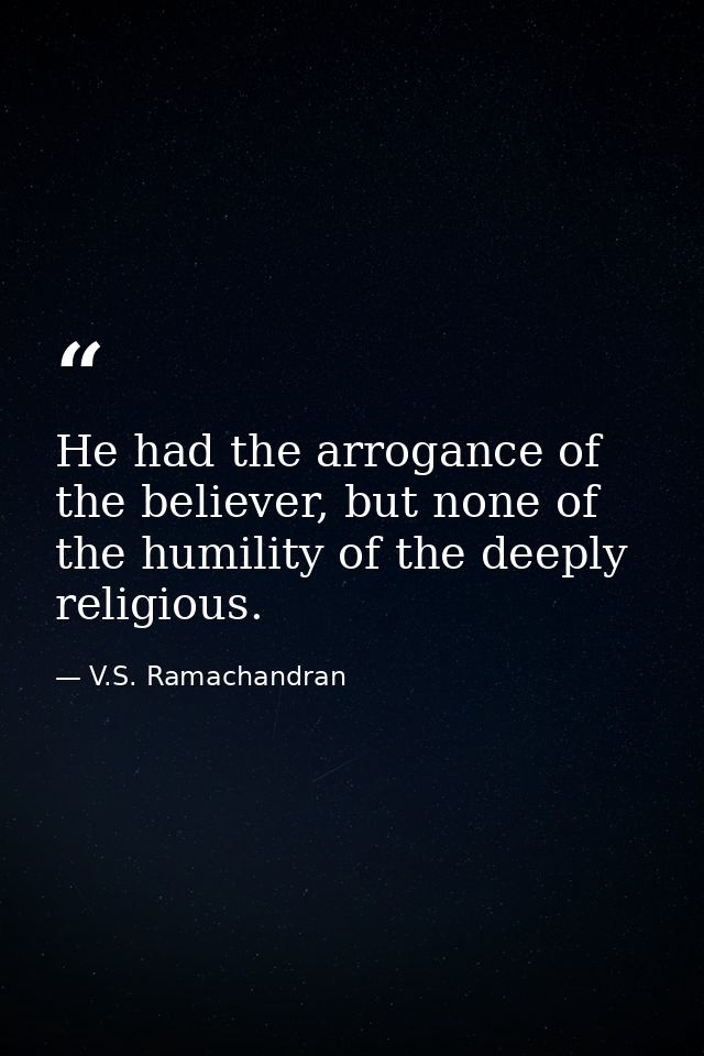 He had the arrogance of the believer, but none of the humility of the deeply religious. — V.S. Ramachandran