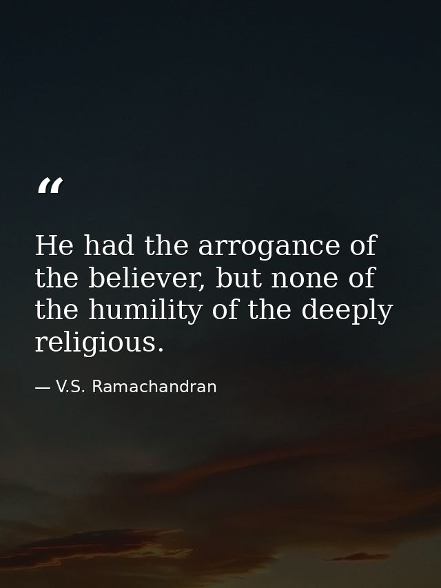 He had the arrogance of the believer, but none of the humility of the deeply religious. — V.S. Ramachandran