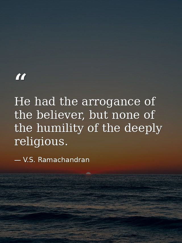 He had the arrogance of the believer, but none of the humility of the deeply religious. — V.S. Ramachandran