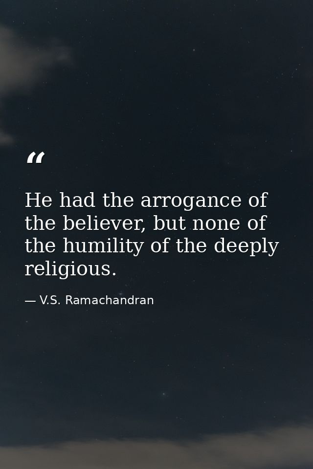He had the arrogance of the believer, but none of the humility of the deeply religious. — V.S. Ramachandran