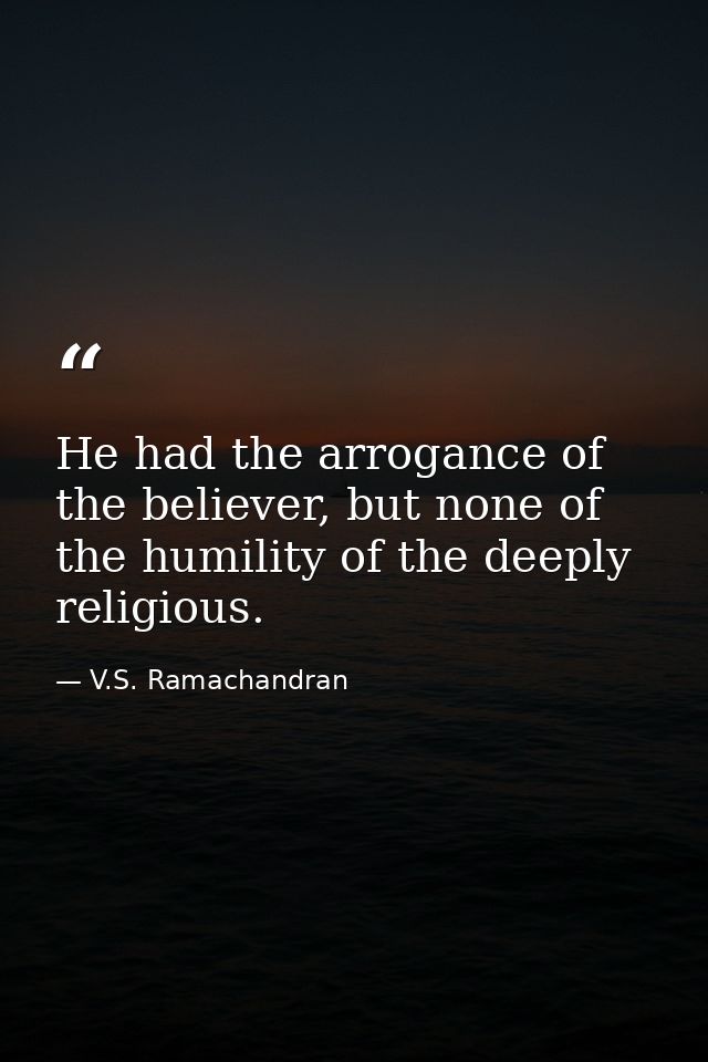 He had the arrogance of the believer, but none of the humility of the deeply religious. — V.S. Ramachandran