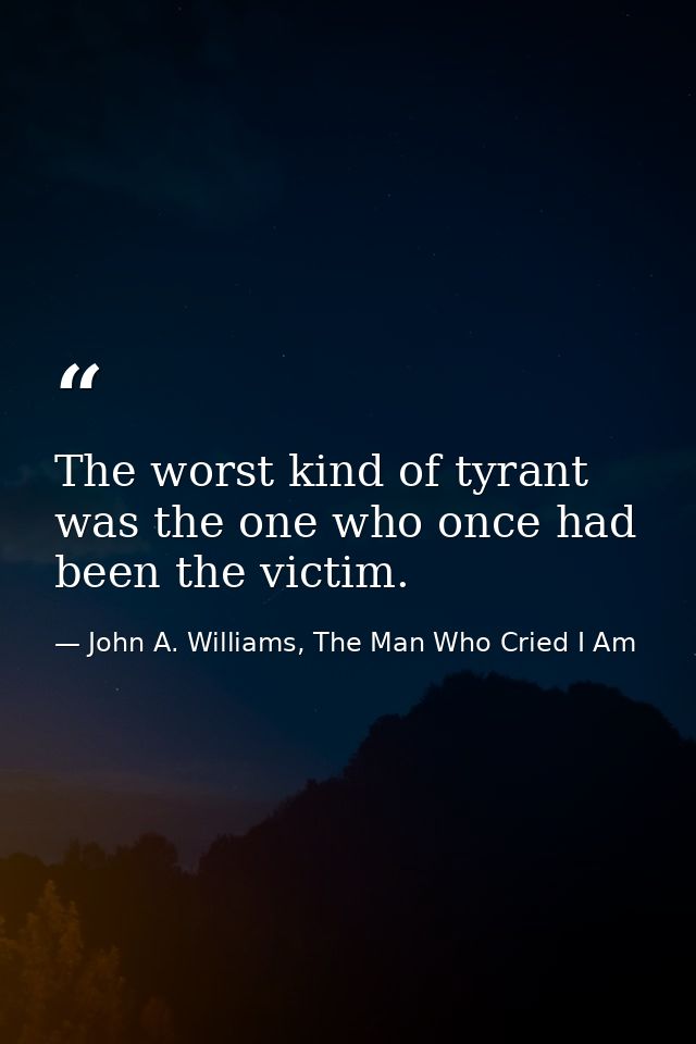 The worst kind of tyrant was the one who once had been the victim. — John A. Williams, The Man Who Cried I Am