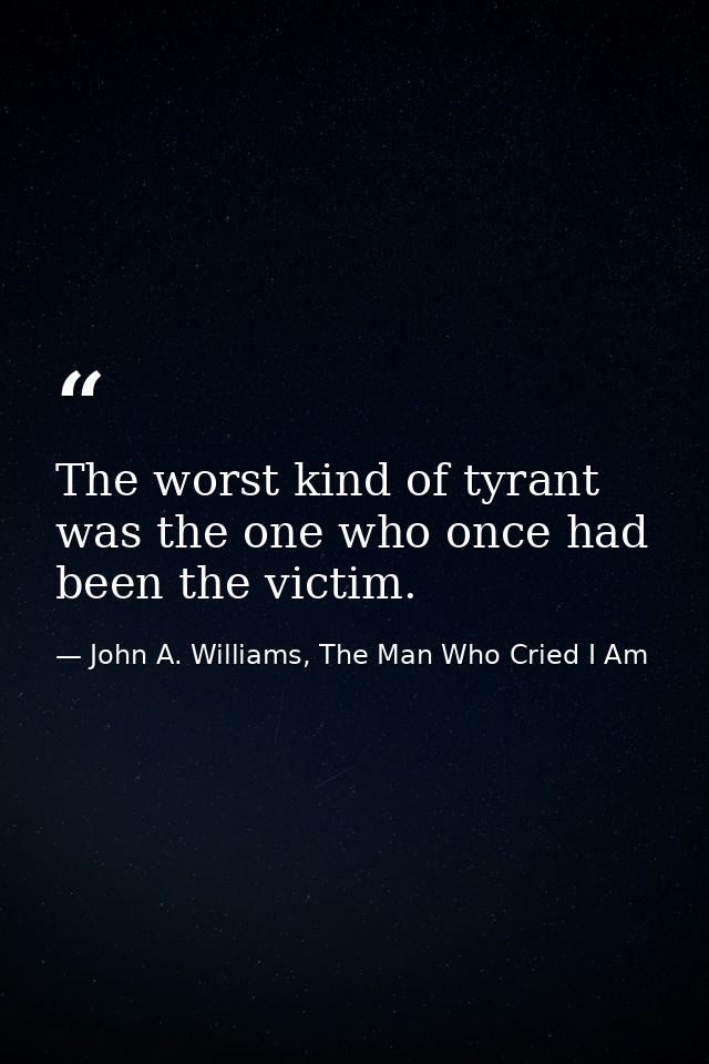 The worst kind of tyrant was the one who once had been the victim. — John A. Williams, The Man Who Cried I Am