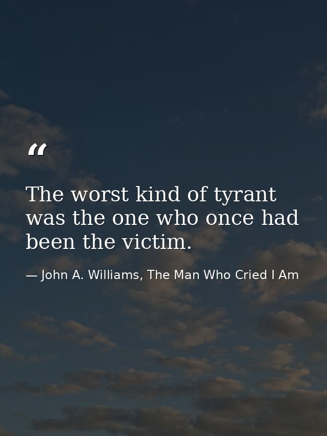 The worst kind of tyrant was the one who once had been the victim. — John A. Williams, The Man Who Cried I Am