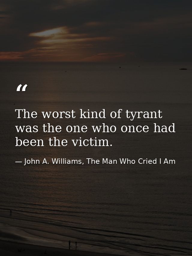 The worst kind of tyrant was the one who once had been the victim. — John A. Williams, The Man Who Cried I Am