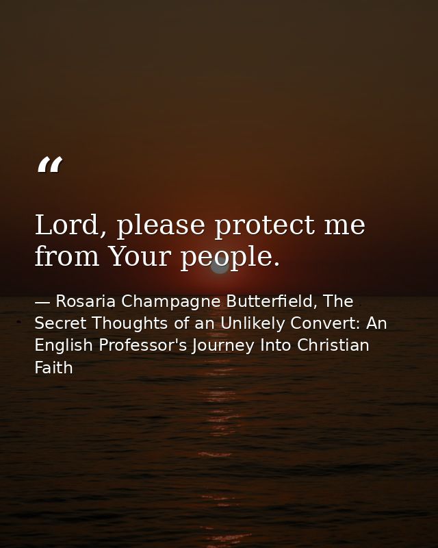 Lord, please protect me from Your people. — Rosaria Champagne Butterfield, The Secret Thoughts of an Unlikely Convert: An English Professor's Journey Into Christian Faith